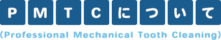PMTC（プロフェッショナル・メカニカル・トゥース・クリーニング）について